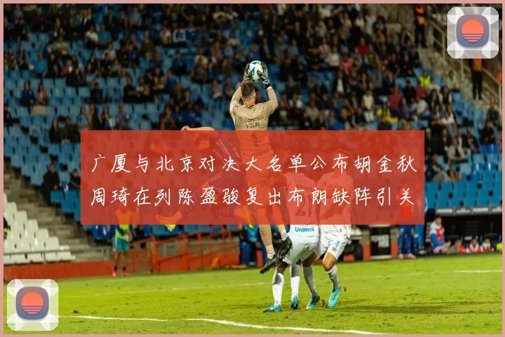 广厦与北京对决大名单公布胡金秋周琦在列陈盈骏复出布朗缺阵引关注