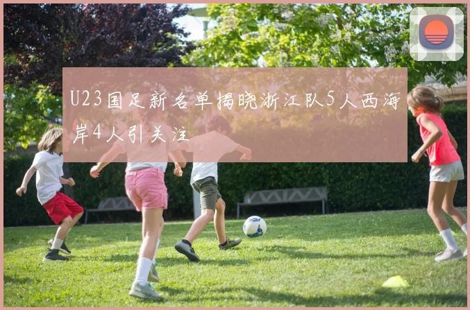 U23国足新名单揭晓浙江队5人西海岸4人引关注