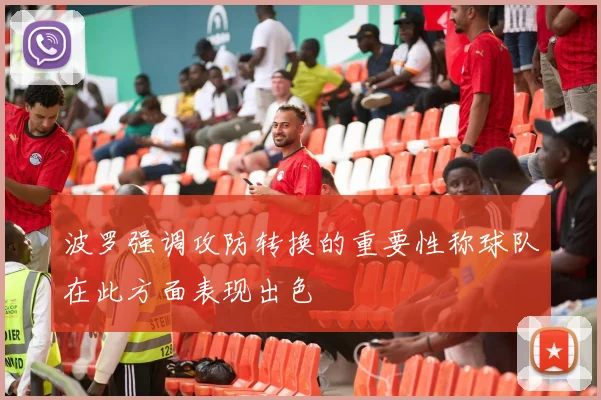 波罗强调攻防转换的重要性称球队在此方面表现出色