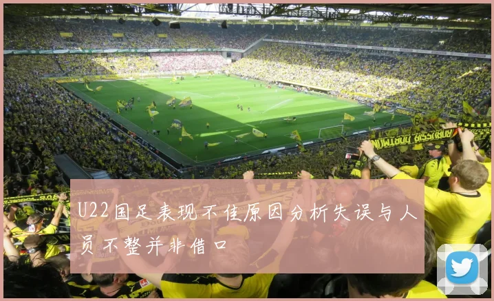 U22国足表现不佳原因分析失误与人员不整并非借口