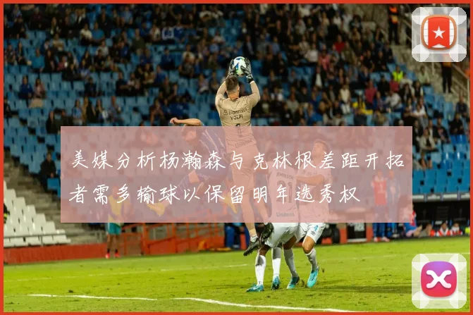美媒分析杨瀚森与克林根差距开拓者需多输球以保留明年选秀权