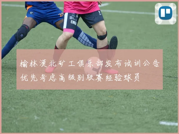榆林漠北矿工俱乐部发布试训公告优先考虑高级别联赛经验球员