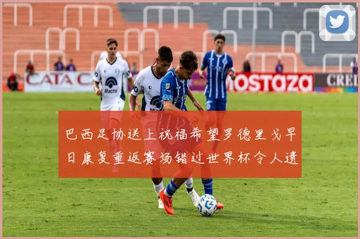 巴西足协送上祝福希望罗德里戈早日康复重返赛场错过世界杯令人遗憾