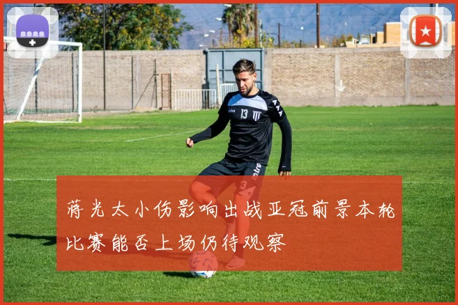 蒋光太小伤影响出战亚冠前景本轮比赛能否上场仍待观察