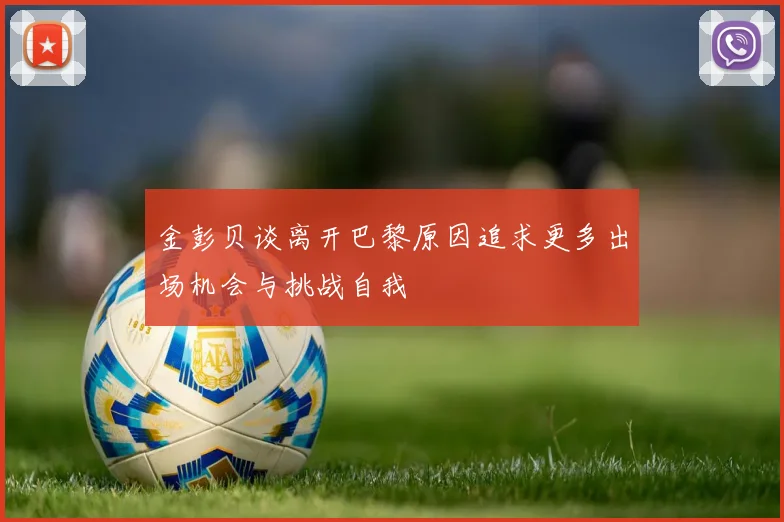 金彭贝谈离开巴黎原因追求更多出场机会与挑战自我