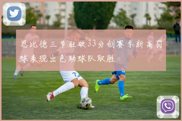 恩比德三节狂砍33分创赛季新高罚球表现出色助球队取胜