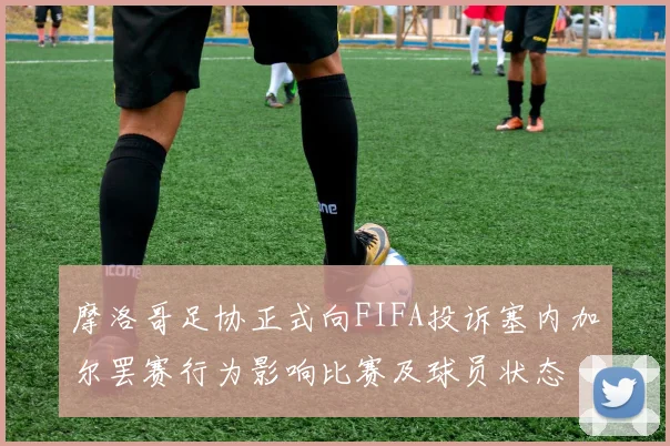 摩洛哥足协正式向FIFA投诉塞内加尔罢赛行为影响比赛及球员状态