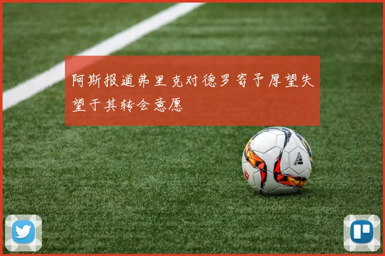 阿斯报道弗里克对德罗寄予厚望失望于其转会意愿