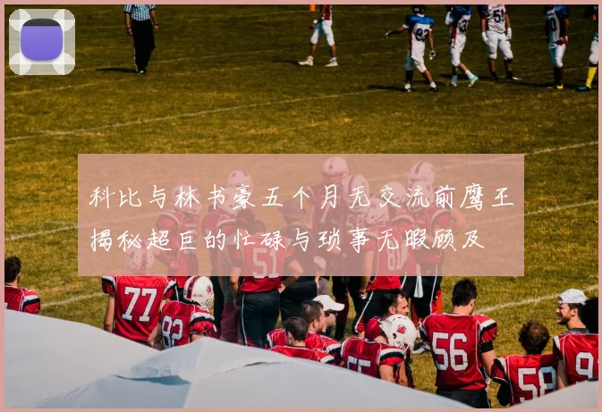 科比与林书豪五个月无交流前鹰王揭秘超巨的忙碌与琐事无暇顾及
