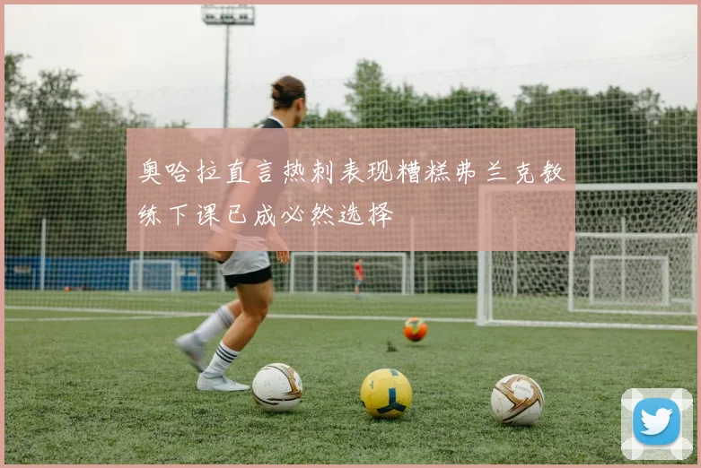 奥哈拉直言热刺表现糟糕弗兰克教练下课已成必然选择
