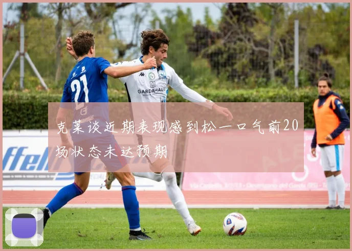 克莱谈近期表现感到松一口气前20场状态未达预期