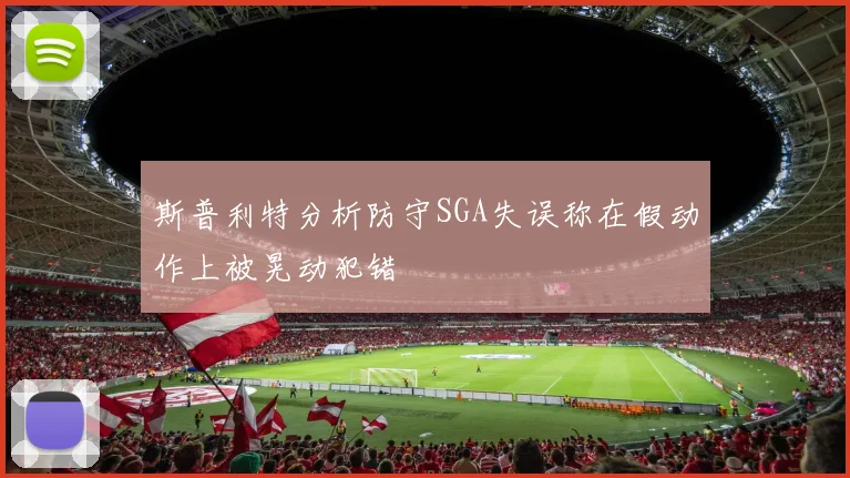 斯普利特分析防守SGA失误称在假动作上被晃动犯错