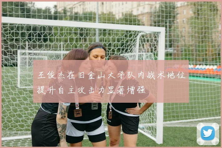 王俊杰在旧金山大学队内战术地位提升自主攻击力显著增强