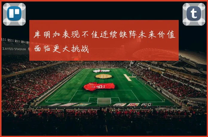 库明加表现不佳连续缺阵未来价值面临更大挑战