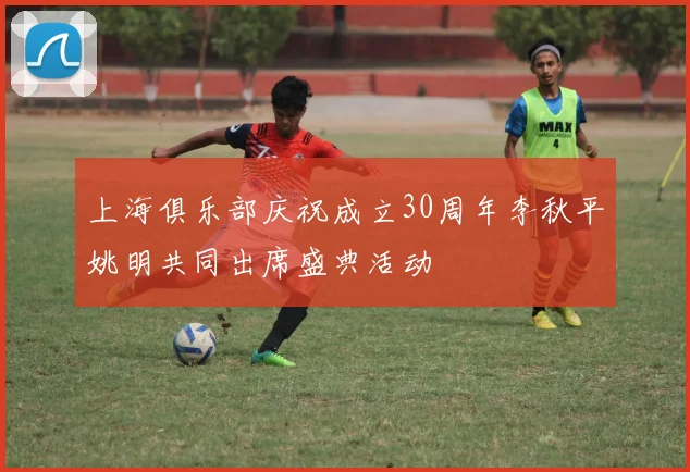 上海俱乐部庆祝成立30周年李秋平姚明共同出席盛典活动