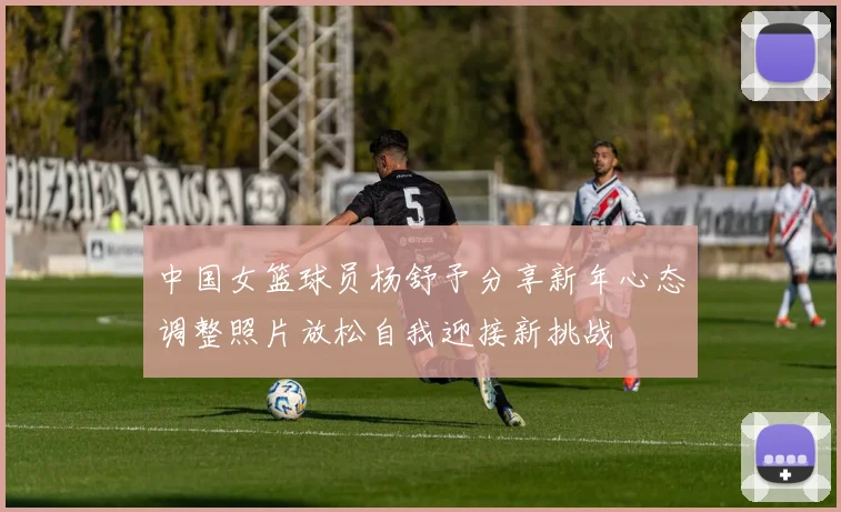 中国女篮球员杨舒予分享新年心态调整照片放松自我迎接新挑战
