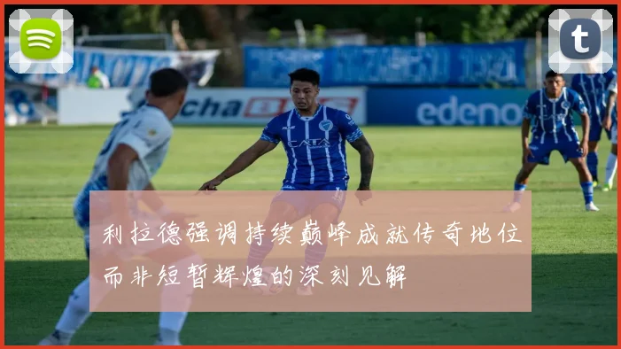 利拉德强调持续巅峰成就传奇地位而非短暂辉煌的深刻见解