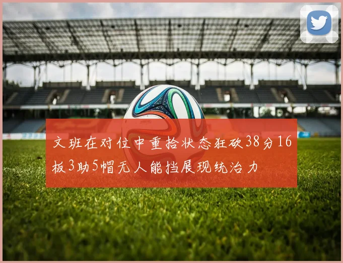 文班在对位中重拾状态狂砍38分16板3助5帽无人能挡展现统治力