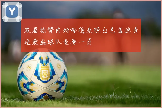 浓眉称赞内姆哈德表现出色落选秀逆袭成球队重要一员