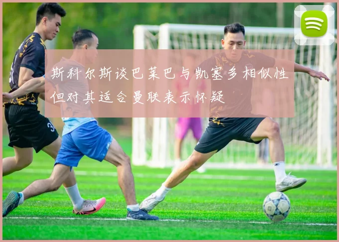 斯科尔斯谈巴莱巴与凯塞多相似性但对其适合曼联表示怀疑