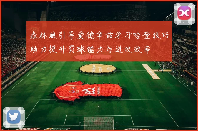 森林狼引导爱德华兹学习哈登技巧助力提升罚球能力与进攻效率