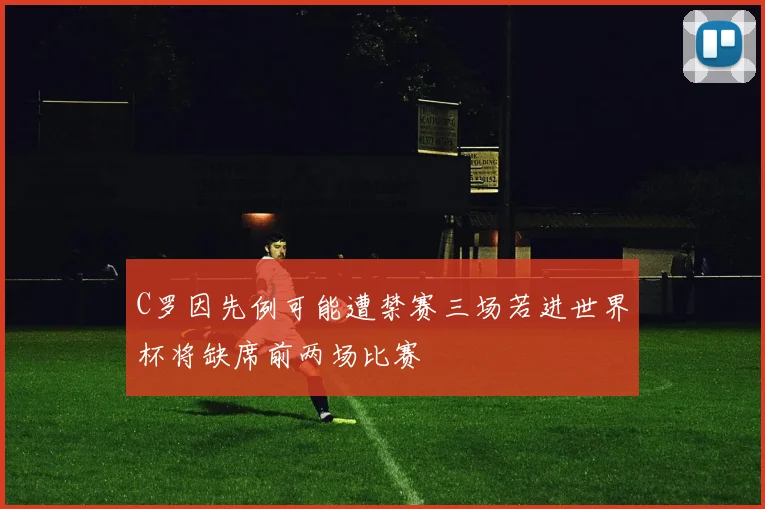 C罗因先例可能遭禁赛三场若进世界杯将缺席前两场比赛