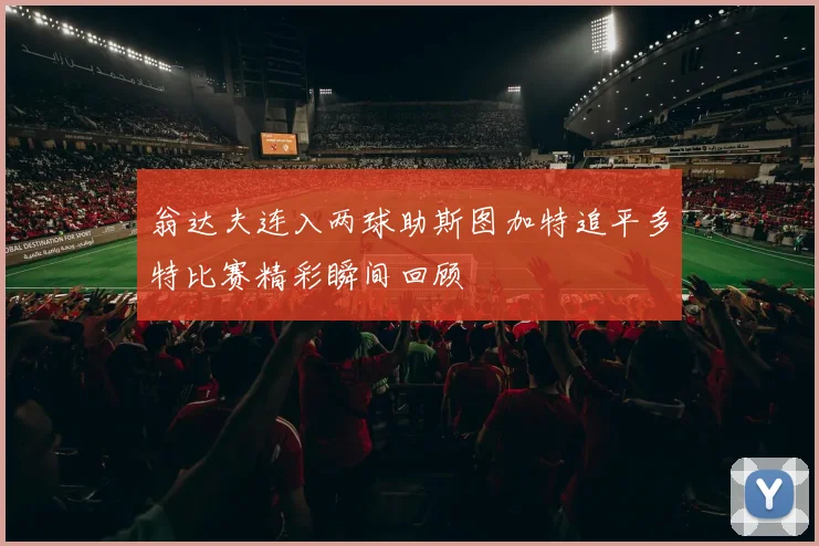 翁达夫连入两球助斯图加特追平多特比赛精彩瞬间回顾