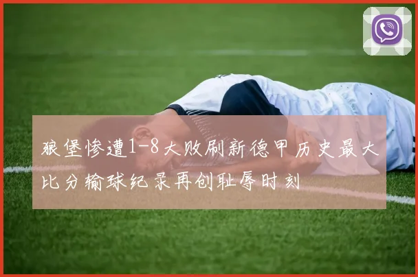 狼堡惨遭1-8大败刷新德甲历史最大比分输球纪录再创耻辱时刻