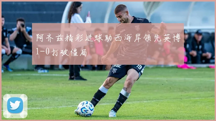 阿齐兹精彩进球助西海岸领先英博1-0打破僵局