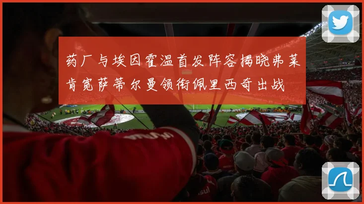 药厂与埃因霍温首发阵容揭晓弗莱肯宽萨蒂尔曼领衔佩里西奇出战