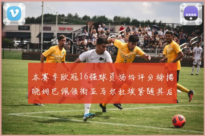 本赛季欧冠16强球员场均评分榜揭晓姆巴佩领衔亚马尔杜埃紧随其后