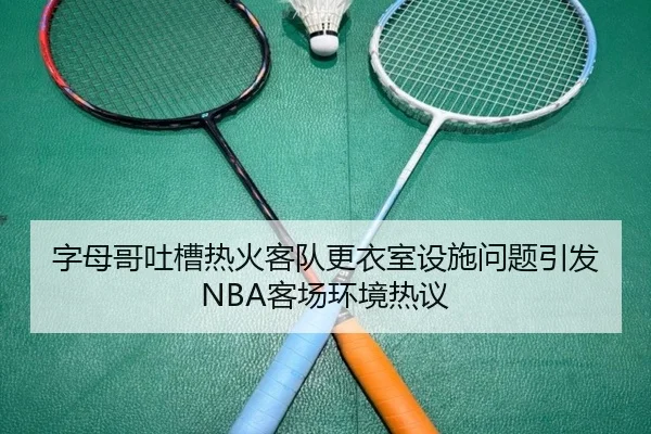 字母哥吐槽热火客队更衣室设施问题引发NBA客场环境热议 | EMCSPORTS
